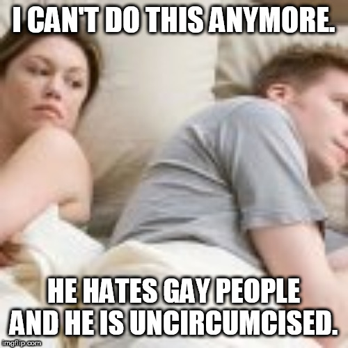 I CAN'T DO THIS ANYMORE. HE HATES GAY PEOPLE AND HE IS UNCIRCUMCISED. | made w/ Imgflip meme maker