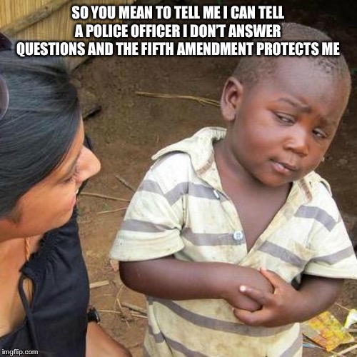 Third World Skeptical Kid | SO YOU MEAN TO TELL ME I CAN TELL A POLICE OFFICER I DON’T ANSWER QUESTIONS AND THE FIFTH AMENDMENT PROTECTS ME | image tagged in memes,third world skeptical kid | made w/ Imgflip meme maker
