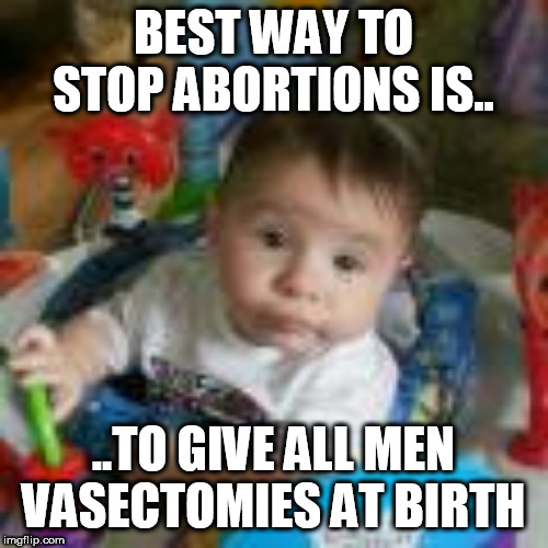 BEST WAY TO STOP ABORTIONS IS.. ..TO GIVE ALL MEN VASECTOMIES AT BIRTH | made w/ Imgflip meme maker