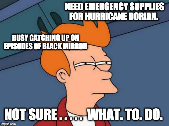 Hurricane Dorian | NEED EMERGENCY SUPPLIES FOR HURRICANE DORIAN. BUSY CATCHING UP ON EPISODES OF BLACK MIRROR; NOT SURE . . . . .  WHAT. TO. DO. | image tagged in hurricane,conflict,netflix | made w/ Imgflip meme maker