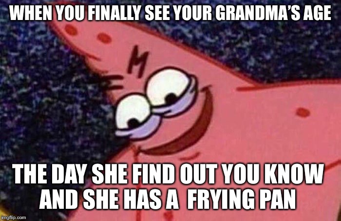 Evil Patrick  | WHEN YOU FINALLY SEE YOUR GRANDMA’S AGE; THE DAY SHE FIND OUT YOU KNOW 


AND SHE HAS A  FRYING PAN | image tagged in evil patrick | made w/ Imgflip meme maker