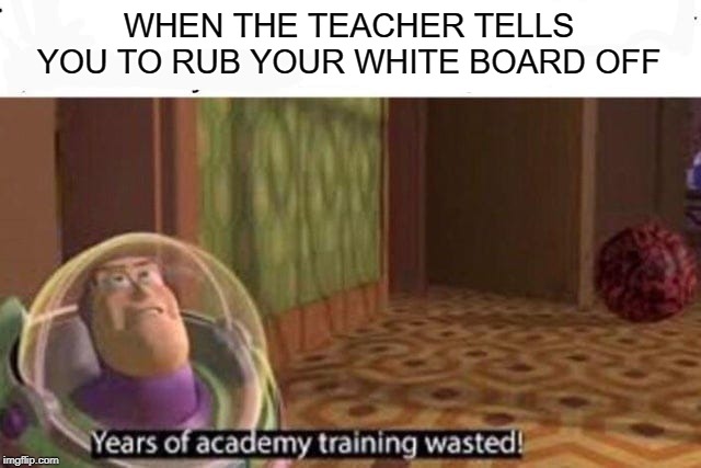 Years Of Academy Training Wasted | WHEN THE TEACHER TELLS YOU TO RUB YOUR WHITE BOARD OFF | image tagged in years of academy training wasted | made w/ Imgflip meme maker