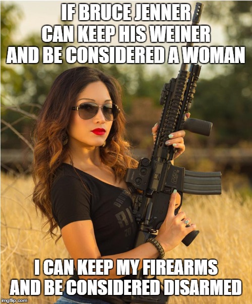 Depending on what side of the fence you're on. YMMV | IF BRUCE JENNER CAN KEEP HIS WEINER AND BE CONSIDERED A WOMAN; I CAN KEEP MY FIREARMS AND BE CONSIDERED DISARMED | image tagged in girl gun,bruce jenner,firearms,2nd amendment,woman,random | made w/ Imgflip meme maker