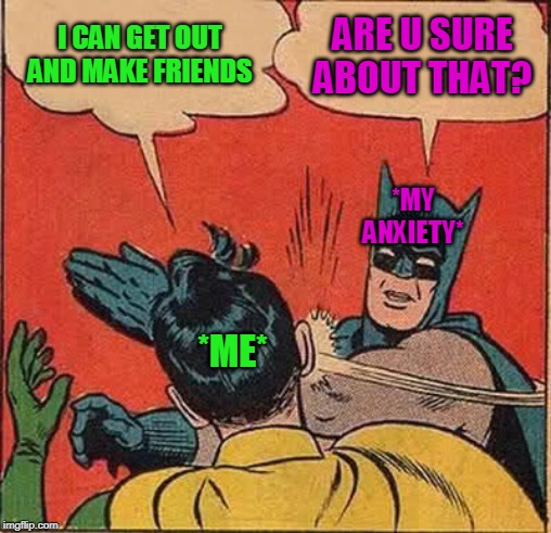 Batman Slapping Robin Meme | I CAN GET OUT AND MAKE FRIENDS; ARE U SURE ABOUT THAT? *MY ANXIETY*; *ME* | image tagged in memes,batman slapping robin | made w/ Imgflip meme maker