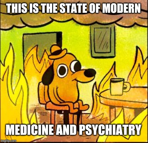 This is fine | THIS IS THE STATE OF MODERN MEDICINE AND PSYCHIATRY | image tagged in this is fine | made w/ Imgflip meme maker