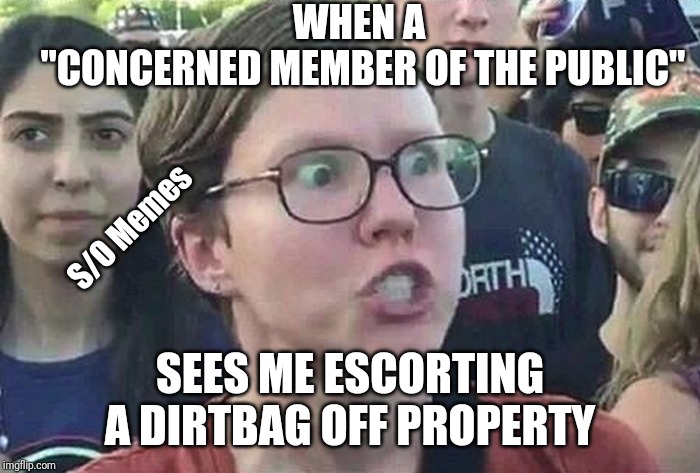 Triggered Liberal | WHEN A
 "CONCERNED MEMBER OF THE PUBLIC"; S/O Memes; SEES ME ESCORTING A DIRTBAG OFF PROPERTY | image tagged in triggered liberal | made w/ Imgflip meme maker