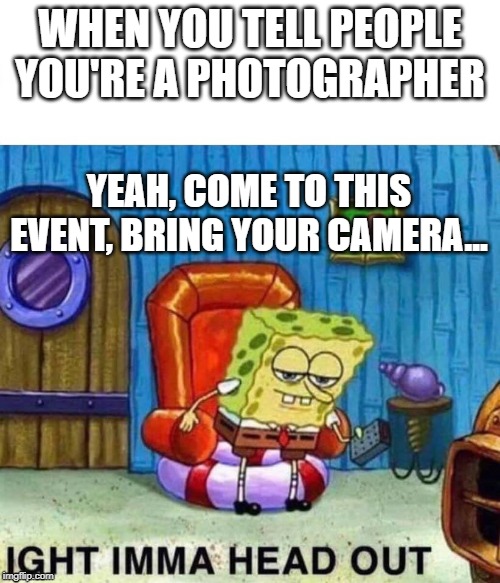 Spongebob Ight Imma Head Out Meme | WHEN YOU TELL PEOPLE YOU'RE A PHOTOGRAPHER; YEAH, COME TO THIS EVENT, BRING YOUR CAMERA... | image tagged in spongebob ight imma head out | made w/ Imgflip meme maker