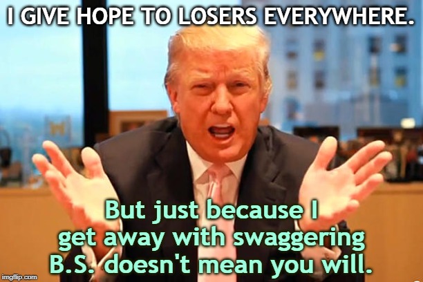 Come unto me, losers of all colors, especially the white ones. | I GIVE HOPE TO LOSERS EVERYWHERE. But just because I get away with swaggering B.S. doesn't mean you will. | image tagged in trump birthday meme,trump,swagger,loser,bullshit | made w/ Imgflip meme maker