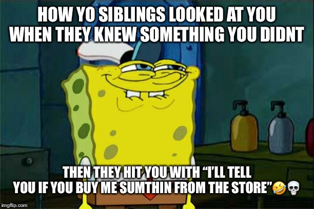 Don't You Squidward Meme | HOW YO SIBLINGS LOOKED AT YOU WHEN THEY KNEW SOMETHING YOU DIDNT; THEN THEY HIT YOU WITH “I’LL TELL YOU IF YOU BUY ME SUMTHIN FROM THE STORE”🤣💀 | image tagged in memes,dont you squidward | made w/ Imgflip meme maker