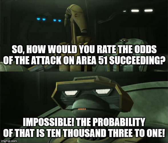Disbelieving Tactical Droid | SO, HOW WOULD YOU RATE THE ODDS OF THE ATTACK ON AREA 51 SUCCEEDING? IMPOSSIBLE! THE PROBABILITY OF THAT IS TEN THOUSAND THREE TO ONE! | image tagged in disbelieving tactical droid | made w/ Imgflip meme maker