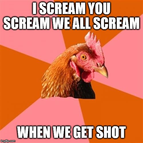 Is 38 caliber one of Baskin Robbins 31 flavors? | I SCREAM YOU SCREAM WE ALL SCREAM; WHEN WE GET SHOT | image tagged in memes,anti joke chicken,sayings | made w/ Imgflip meme maker