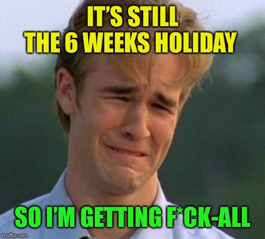 1990s First World Problems Meme | IT’S STILL THE 6 WEEKS HOLIDAY SO I’M GETTING F*CK-ALL | image tagged in memes,1990s first world problems | made w/ Imgflip meme maker