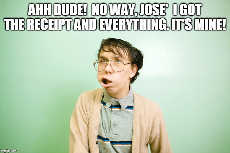 AHH DUDE!  NO WAY, JOSE'  I GOT THE RECEIPT AND EVERYTHING. IT'S MINE! | made w/ Imgflip meme maker