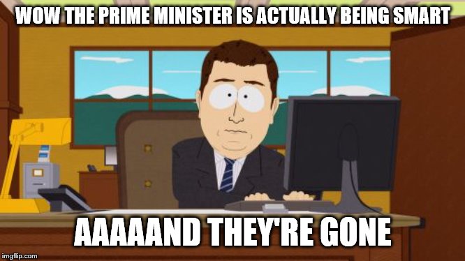 Aaaaand Its Gone Meme | WOW THE PRIME MINISTER IS ACTUALLY BEING SMART; AAAAAND THEY'RE GONE | image tagged in memes,aaaaand its gone | made w/ Imgflip meme maker