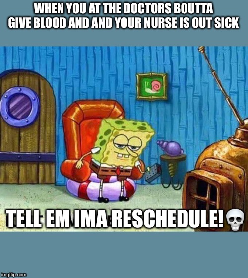 Imma head Out | WHEN YOU AT THE DOCTORS BOUTTA GIVE BLOOD AND AND YOUR NURSE IS OUT SICK; TELL EM IMA RESCHEDULE!💀 | image tagged in imma head out | made w/ Imgflip meme maker