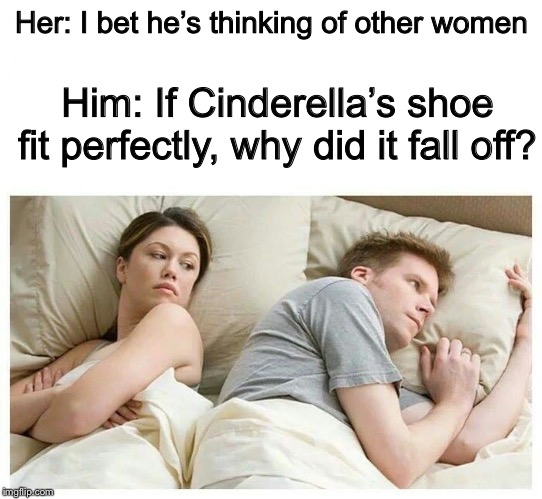I bet he's thinking about other girls white space | Her: I bet he’s thinking of other women; Him: If Cinderella’s shoe fit perfectly, why did it fall off? | image tagged in i bet he's thinking about other women,cinderella | made w/ Imgflip meme maker