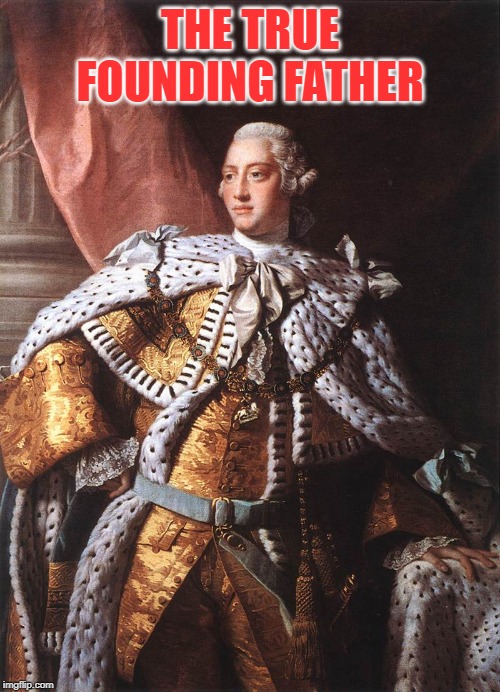 King George III | THE TRUE FOUNDING FATHER | image tagged in king george iii | made w/ Imgflip meme maker