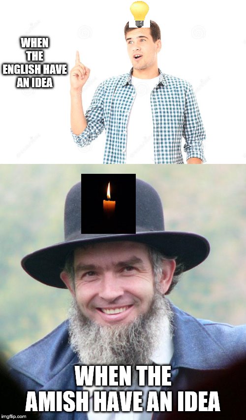 I'm going to try another one. Amish Week from me MemefordandSons Sept. 2 to Sept. 9 | WHEN THE ENGLISH HAVE AN IDEA; WHEN THE AMISH HAVE AN IDEA | image tagged in amish,english,theme week,imgflip users | made w/ Imgflip meme maker