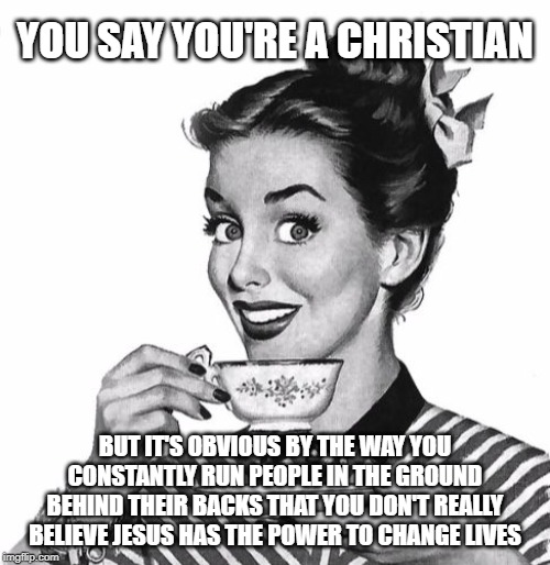 Hot Cup of Truth | YOU SAY YOU'RE A CHRISTIAN; BUT IT'S OBVIOUS BY THE WAY YOU CONSTANTLY RUN PEOPLE IN THE GROUND BEHIND THEIR BACKS THAT YOU DON'T REALLY BELIEVE JESUS HAS THE POWER TO CHANGE LIVES | image tagged in vintage coffee,gossip,murder,zip it | made w/ Imgflip meme maker