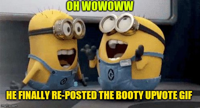 Excited Minions Meme | HE FINALLY RE-POSTED THE BOOTY UPVOTE GIF OH WOWOWW | image tagged in memes,excited minions | made w/ Imgflip meme maker