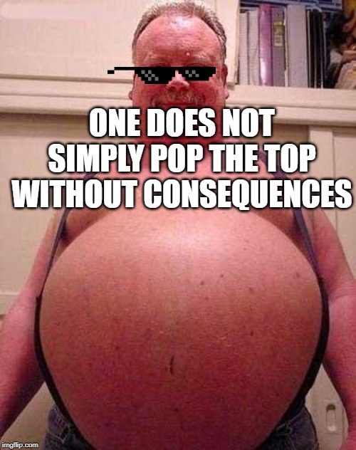 Fat Belly | ONE DOES NOT SIMPLY POP THE TOP WITHOUT CONSEQUENCES | image tagged in fat belly | made w/ Imgflip meme maker