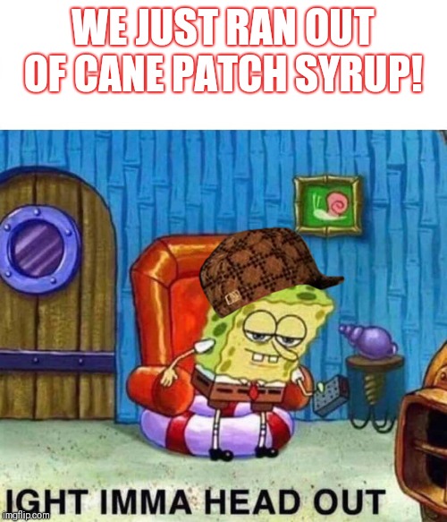 Spongebob Ight Imma Head Out | WE JUST RAN OUT OF CANE PATCH SYRUP! | image tagged in spongebob ight imma head out | made w/ Imgflip meme maker