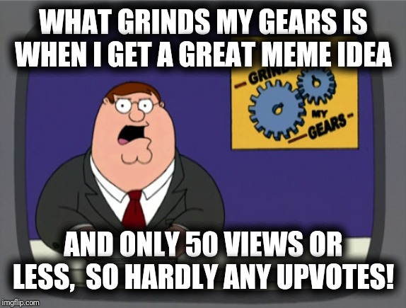 Peter Griffin News Meme | WHAT GRINDS MY GEARS IS WHEN I GET A GREAT MEME IDEA AND ONLY 50 VIEWS OR LESS,  SO HARDLY ANY UPVOTES! | image tagged in memes,peter griffin news | made w/ Imgflip meme maker