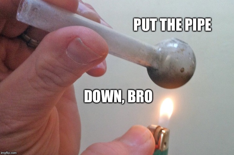 Pipe Bro | PUT THE PIPE; DOWN, BRO | image tagged in crackhead | made w/ Imgflip meme maker