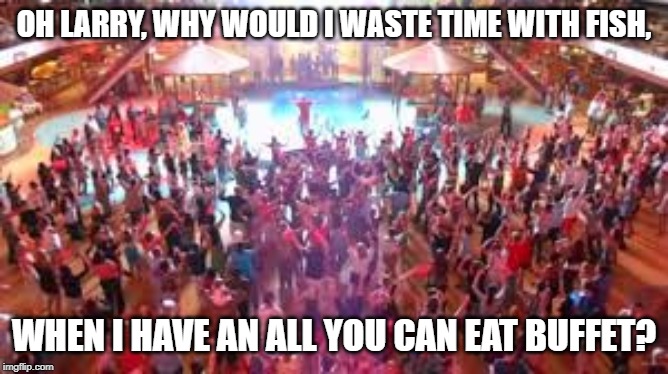 OH LARRY, WHY WOULD I WASTE TIME WITH FISH, WHEN I HAVE AN ALL YOU CAN EAT BUFFET? | made w/ Imgflip meme maker