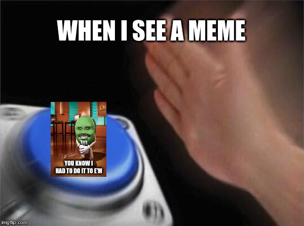 I had to... |  WHEN I SEE A MEME; YOU KNOW I HAD TO DO IT TO E'M | image tagged in funny,memes,blank nut button | made w/ Imgflip meme maker