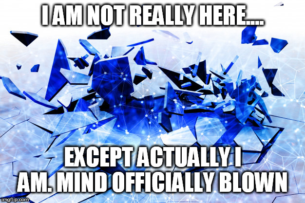I AM NOT REALLY HERE.... EXCEPT ACTUALLY I AM. MIND OFFICIALLY BLOWN | made w/ Imgflip meme maker