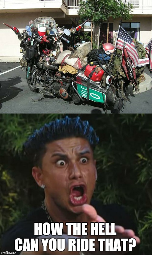 A HORTERS RIDE | HOW THE HELL CAN YOU RIDE THAT? | image tagged in memes,dj pauly d,hoarders,motorcycle | made w/ Imgflip meme maker
