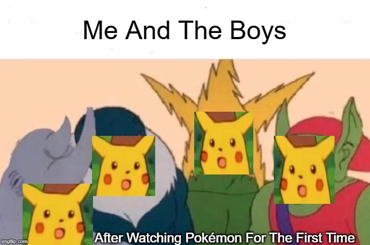 Me And The Boys Meme | Me And The Boys; After Watching Pokémon For The First Time | image tagged in memes,me and the boys | made w/ Imgflip meme maker