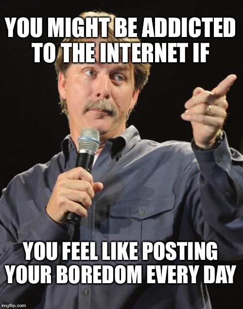 You might be addicted if... | YOU MIGHT BE ADDICTED TO THE INTERNET IF; YOU FEEL LIKE POSTING YOUR BOREDOM EVERY DAY | image tagged in jeff foxworthy you might be a redneck if,internet,memes,boredom,addicted | made w/ Imgflip meme maker