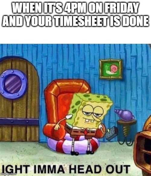 Spongebob Ight Imma Head Out | WHEN IT'S 4PM ON FRIDAY AND YOUR TIMESHEET IS DONE | image tagged in spongebob ight imma head out,timesheet reminder,timesheeet meme | made w/ Imgflip meme maker