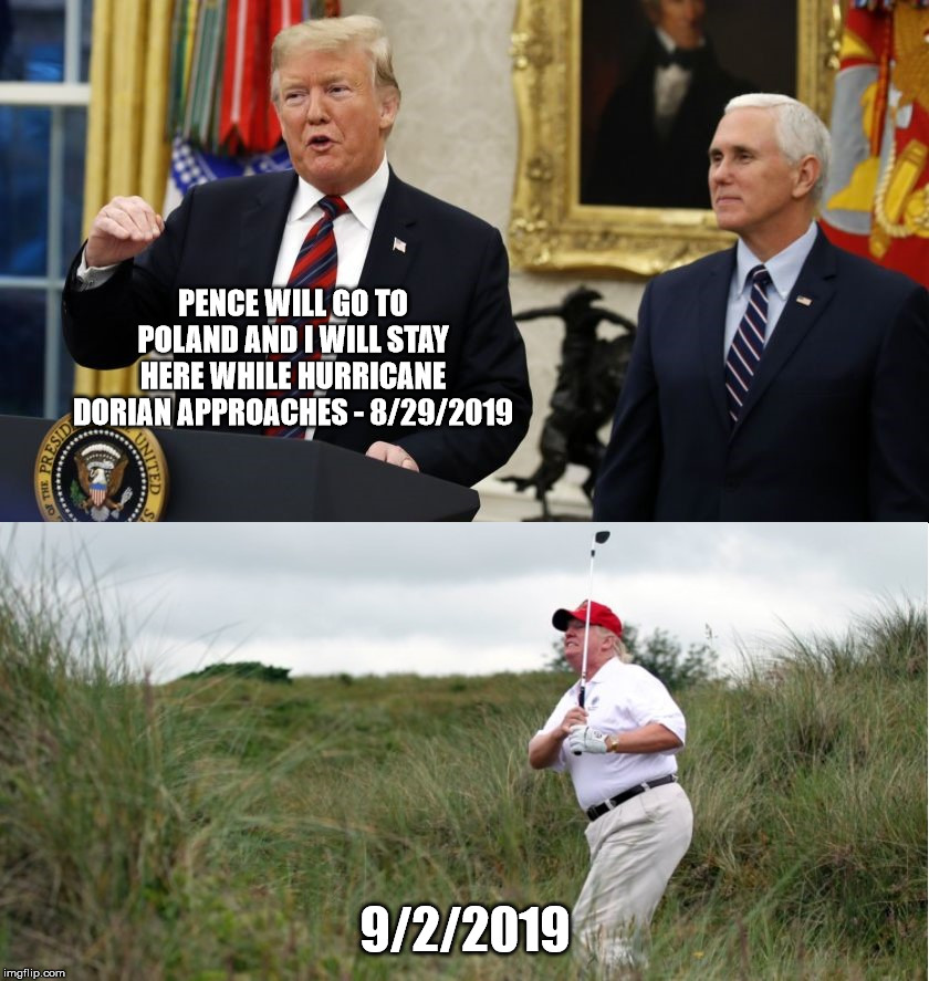 Absolutely disgraceful | PENCE WILL GO TO POLAND AND I WILL STAY HERE WHILE HURRICANE DORIAN APPROACHES - 8/29/2019; 9/2/2019 | image tagged in donald trump,mike pence,politics,golf,hurricane dorian,disgraceful donald | made w/ Imgflip meme maker