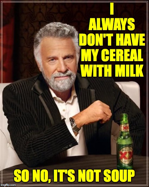The Most Interesting Man In The World Meme | I ALWAYS
DON'T HAVE MY CEREAL WITH MILK SO NO, IT'S NOT SOUP | image tagged in memes,the most interesting man in the world | made w/ Imgflip meme maker