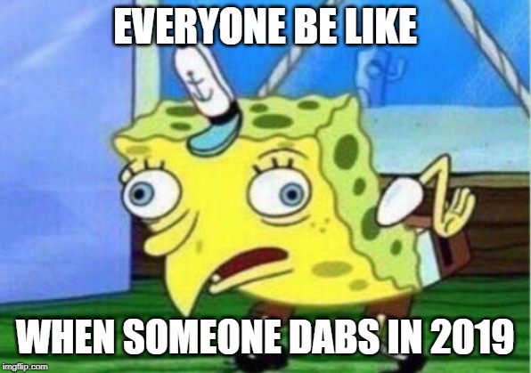 Mocking Spongebob | EVERYONE BE LIKE; WHEN SOMEONE DABS IN 2019 | image tagged in memes,mocking spongebob | made w/ Imgflip meme maker