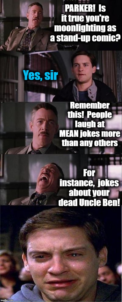 Peter Parker Cry | PARKER!  Is it true you're moonlighting as a stand-up comic? Yes, sir; Remember this!  People laugh at MEAN jokes more than any others; For instance,  jokes about your dead Uncle Ben! | image tagged in memes,peter parker cry | made w/ Imgflip meme maker