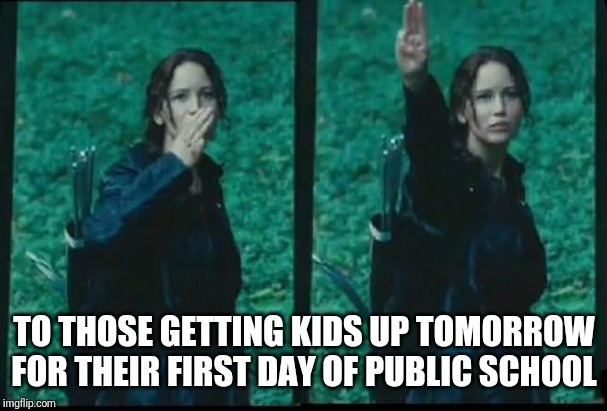Hunger games  | TO THOSE GETTING KIDS UP TOMORROW FOR THEIR FIRST DAY OF PUBLIC SCHOOL | image tagged in hunger games | made w/ Imgflip meme maker