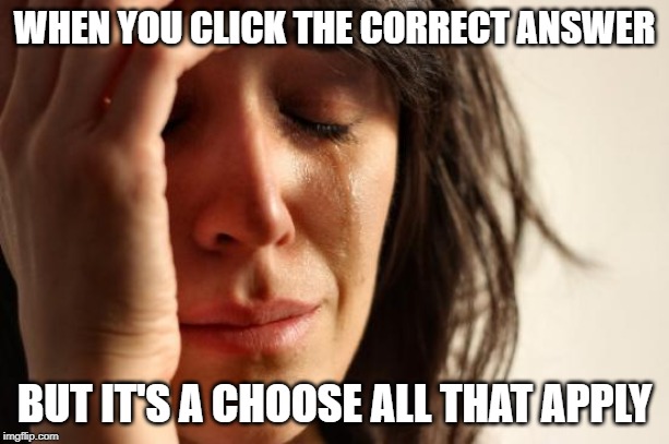 First World Problems Meme | WHEN YOU CLICK THE CORRECT ANSWER; BUT IT'S A CHOOSE ALL THAT APPLY | image tagged in memes,first world problems | made w/ Imgflip meme maker