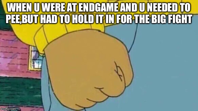 Arthur Fist Meme | WHEN U WERE AT ENDGAME AND U NEEDED TO PEE,BUT HAD TO HOLD IT IN FOR THE BIG FIGHT | image tagged in memes,arthur fist | made w/ Imgflip meme maker