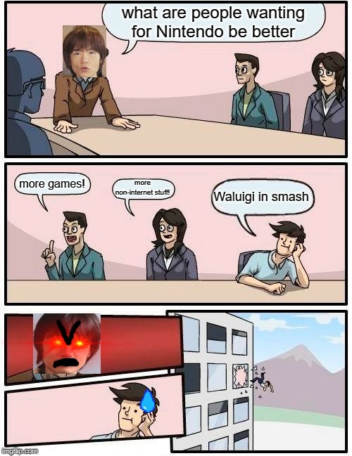 Boardroom Meeting Suggestion | what are people wanting for Nintendo be better; more games! more non-internet stuff! Waluigi in smash | image tagged in memes,boardroom meeting suggestion | made w/ Imgflip meme maker