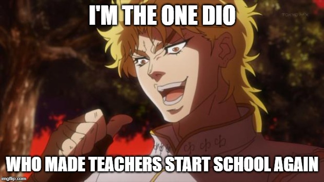 But it was me Dio | I'M THE ONE DIO; WHO MADE TEACHERS START SCHOOL AGAIN | image tagged in but it was me dio | made w/ Imgflip meme maker