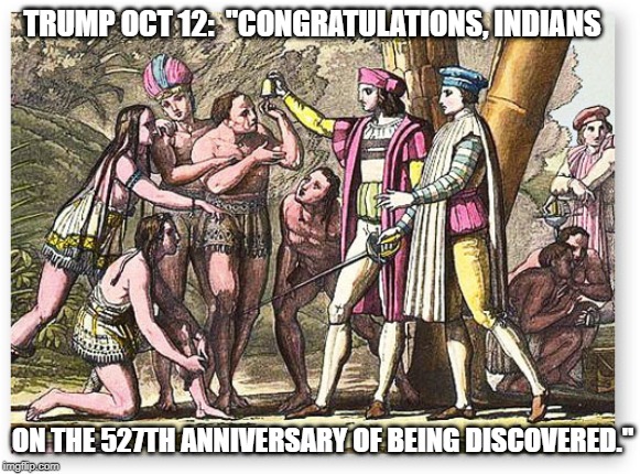 TRUMP OCT 12:  "CONGRATULATIONS, INDIANS; ON THE 527TH ANNIVERSARY OF BEING DISCOVERED." | image tagged in politics,fun | made w/ Imgflip meme maker