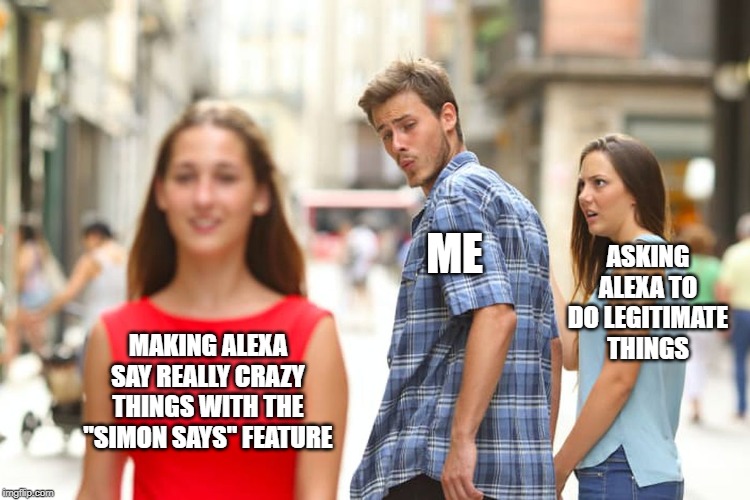 Alexa, Simon Says "My farts smell like a dead animal that's been on the road for a while". | ASKING ALEXA TO DO LEGITIMATE THINGS; ME; MAKING ALEXA SAY REALLY CRAZY THINGS WITH THE "SIMON SAYS" FEATURE | image tagged in memes,distracted boyfriend,alexa,amazon echo,amazon,funny memes | made w/ Imgflip meme maker