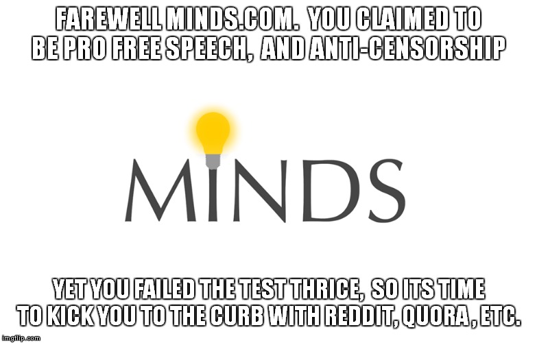 Social Media - where never is heard a discouraging word....for obvious reasons! | FAREWELL MINDS.COM.  YOU CLAIMED TO BE PRO FREE SPEECH,  AND ANTI-CENSORSHIP; YET YOU FAILED THE TEST THRICE,  SO ITS TIME TO KICK YOU TO THE CURB WITH REDDIT, QUORA , ETC. | image tagged in censorship,groupthink | made w/ Imgflip meme maker