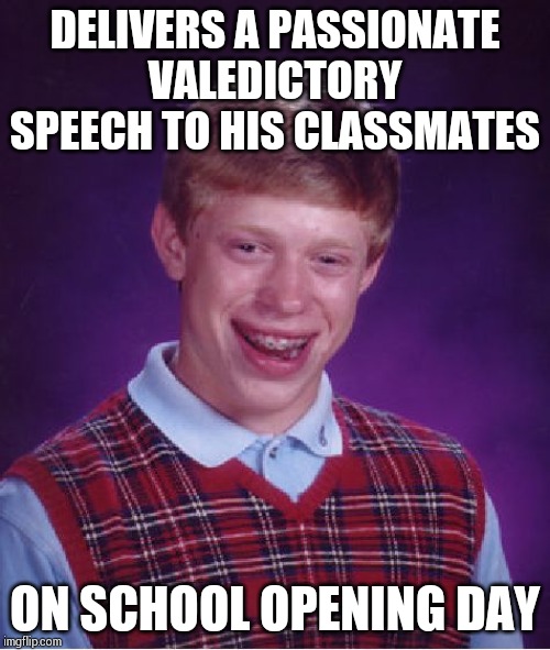 Bad Luck Brian | DELIVERS A PASSIONATE VALEDICTORY SPEECH TO HIS CLASSMATES; ON SCHOOL OPENING DAY | image tagged in memes,bad luck brian | made w/ Imgflip meme maker