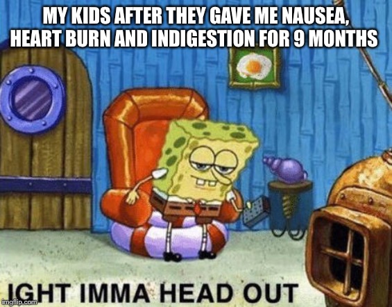 Ight imma head out | MY KIDS AFTER THEY GAVE ME NAUSEA, HEART BURN AND INDIGESTION FOR 9 MONTHS | image tagged in ight imma head out | made w/ Imgflip meme maker