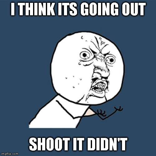 Y U No Meme | I THINK ITS GOING OUT; SHOOT IT DIDN'T | image tagged in memes,y u no | made w/ Imgflip meme maker